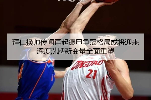 拜仁换帅传闻再起德甲争冠格局或将迎来深度洗牌新变量全面重塑