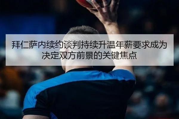 拜仁萨内续约谈判持续升温年薪要求成为决定双方前景的关键焦点